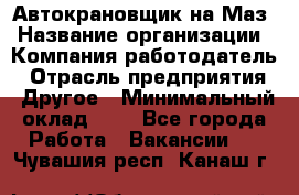 Автокрановщик на Маз › Название организации ­ Компания-работодатель › Отрасль предприятия ­ Другое › Минимальный оклад ­ 1 - Все города Работа » Вакансии   . Чувашия респ.,Канаш г.